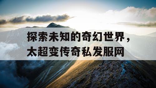 探索未知的奇幻世界，太超变传奇私发服网