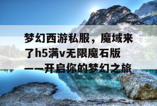 梦幻西游私服，魔域来了h5满v无限魔石版——开启你的梦幻之旅