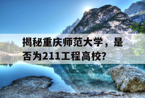 揭秘重庆师范大学，是否为211工程高校？