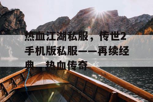 热血江湖私服，传世2手机版私服——再续经典，热血传奇