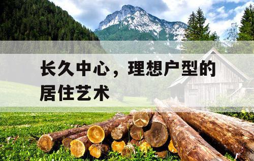 长久中心，理想户型的居住艺术