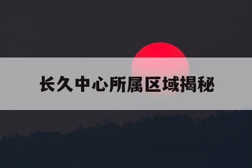 长久中心所属区域揭秘