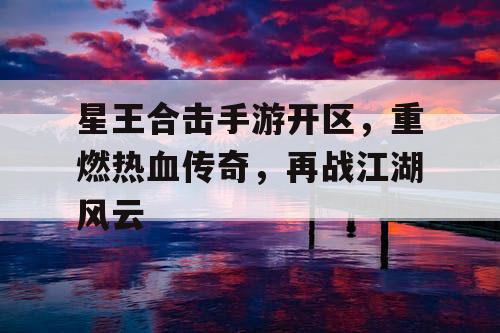 星王合击手游开区，重燃热血传奇，再战江湖风云