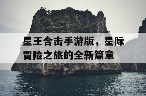 星王合击手游版，星际冒险之旅的全新篇章