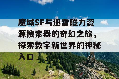 魔域SF与迅雷磁力资源搜索器的奇幻之旅，探索数字新世界的神秘入口
