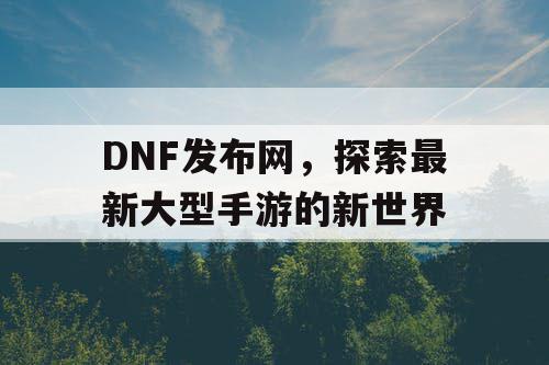 DNF发布网，探索最新大型手游的新世界