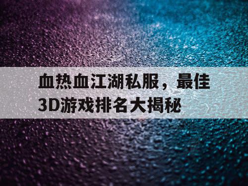 血热血江湖私服，最佳3D游戏排名大揭秘