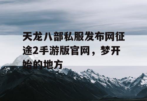 天龙八部私服发布网征途2手游版官网,梦开始的地方 天龙八部私服发布网征途2手游版官网,梦开始的地方