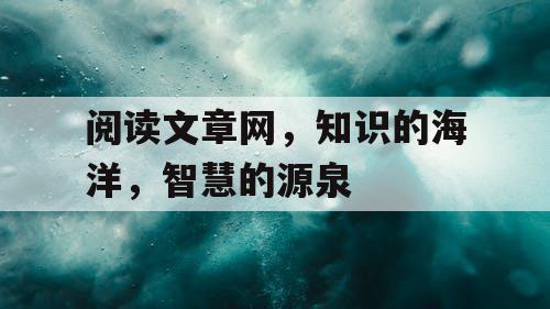 阅读文章网,知识的海洋,智慧的源泉 阅读文章网,知识的海洋,智慧的源泉