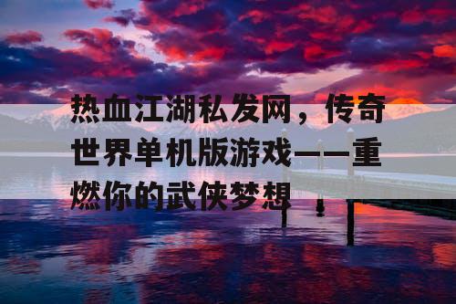 热血江湖私发网,传奇世界单机版游戏——重燃你的武侠梦想 热血江湖私发网,传奇世界单机版游戏——重燃你的武侠梦想