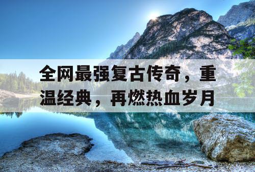 全网最强复古传奇,重温经典,再燃热血岁月 全网最强复古传奇,重温经典,再燃热血岁月