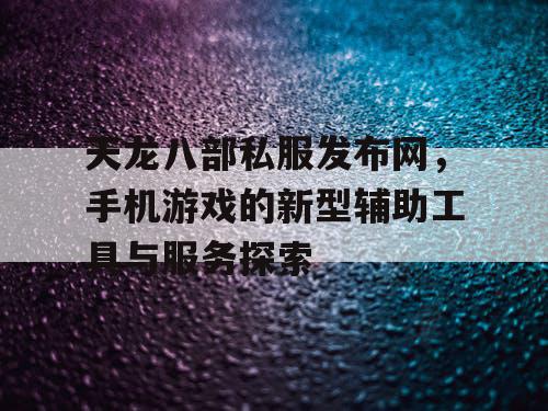 天龙八部私服发布网,手机游戏的新型辅助工具与服务探索 天龙八部私服发布网,手机游戏的新型辅助工具与服务探索