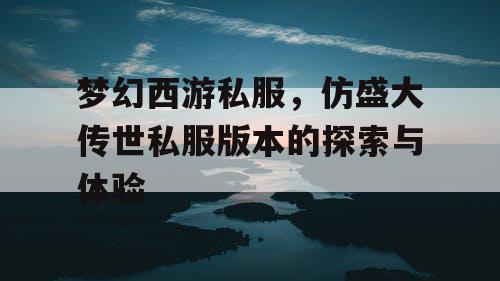 梦幻西游私服，仿盛大传世私服版本的探索与体验