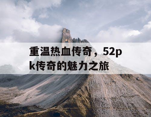 重温热血传奇，52pk传奇的魅力之旅