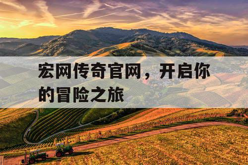 宏网传奇官网,开启你的冒险之旅 宏网传奇官网,开启你的冒险之旅