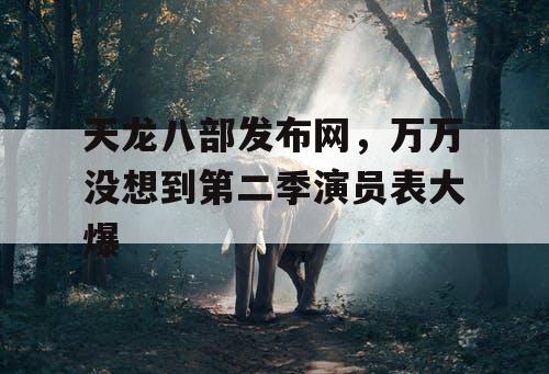 天龙八部发布网,万万没想到第二季演员表大爆 天龙八部发布网,万万没想到第二季演员表大爆