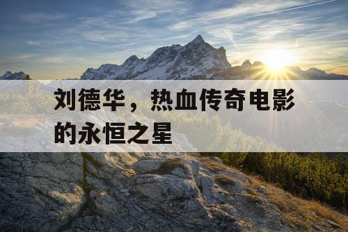 刘德华,热血传奇电影的永恒之星 刘德华,热血传奇电影的永恒之星