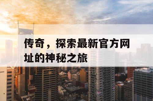 传奇,探索最新官方网址的神秘之旅 传奇,探索最新官方网址的神秘之旅