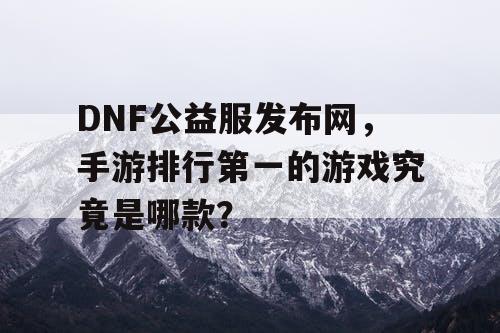DNF公益服发布网,手游排行第一的游戏究竟是哪款? DNF公益服发布网,手游排行第一的游戏究竟是哪款?