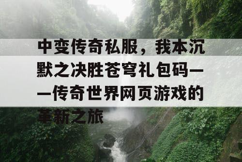 中变传奇私服,我本沉默之决胜苍穹礼包码——传奇世界网页游戏的革新之旅 中变传奇私服,我本沉默之决胜苍穹礼包码——传奇世界网页游戏的革新之旅