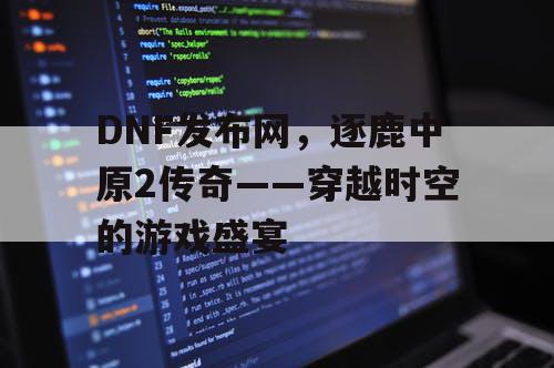 DNF发布网,逐鹿中原2传奇——穿越时空的游戏盛宴 DNF发布网,逐鹿中原2传奇——穿越时空的游戏盛宴