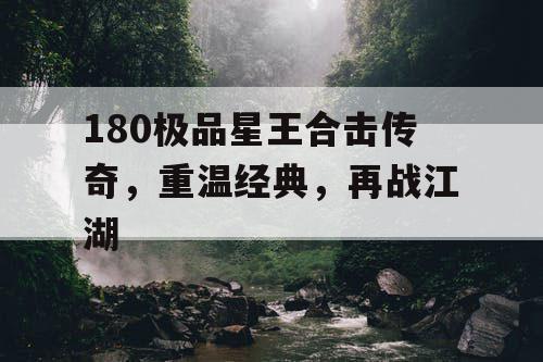 180极品星王合击传奇,重温经典,再战江湖 180极品星王合击传奇,重温经典,再战江湖