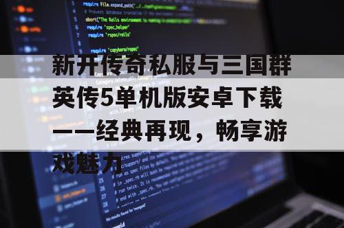 新开传奇私服与三国群英传5单机版安卓下载——经典再现,畅享游戏魅力 新开传奇私服与三国群英传5单机版安卓下载——经典再现,畅享游戏魅力