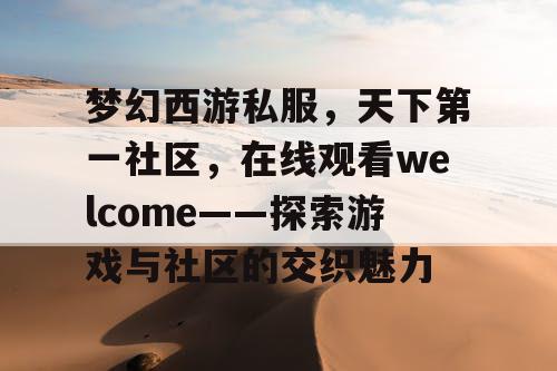 梦幻西游私服,天下第一社区,在线观看welcome——探索游戏与社区的交织魅力 梦幻西游私服,天下第一社区,在线观看welcome——探索游戏与社区的交织魅力