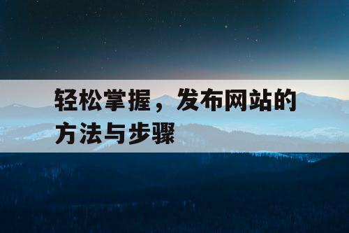 轻松掌握,发布网站的方法与步骤 轻松掌握,发布网站的方法与步骤