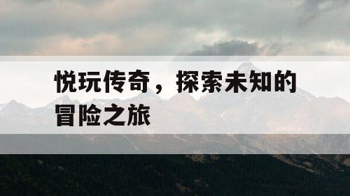 悦玩传奇,探索未知的冒险之旅 悦玩传奇,探索未知的冒险之旅