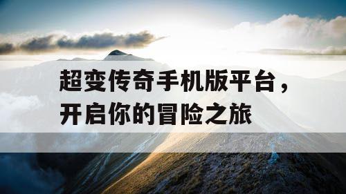 超变传奇手机版平台,开启你的冒险之旅 超变传奇手机版平台,开启你的冒险之旅