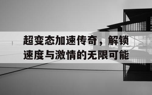 超变态加速传奇,解锁速度与激情的无限可能 超变态加速传奇,解锁速度与激情的无限可能