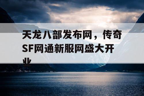 天龙八部发布网,传奇SF网通新服网盛大开业 天龙八部发布网,传奇SF网通新服网盛大开业