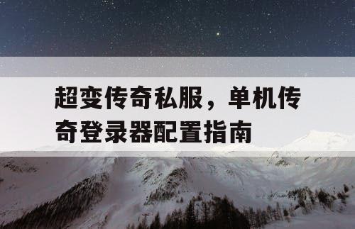 超变传奇私服,单机传奇登录器配置指南 超变传奇私服,单机传奇登录器配置指南