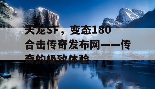 天龙SF,变态180合击传奇发布网——传奇的极致体验 天龙SF,变态180合击传奇发布网——传奇的极致体验