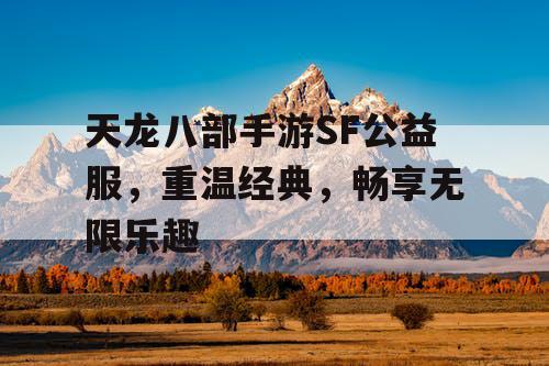 天龙八部手游SF公益服,重温经典,畅享无限乐趣 天龙八部手游SF公益服,重温经典,畅享无限乐趣