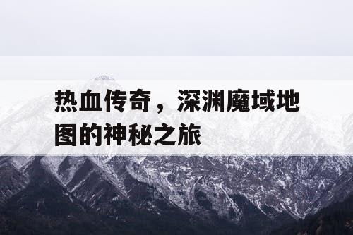 热血传奇,深渊魔域地图的神秘之旅 热血传奇,深渊魔域地图的神秘之旅
