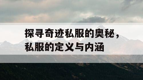 探寻奇迹私服的奥秘,私服的定义与内涵 探寻奇迹私服的奥秘,私服的定义与内涵