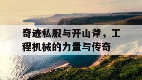 奇迹私服与开山斧，工程机械的力量与传奇