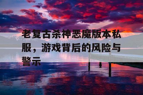 老复古杀神恶魔版本私服，游戏背后的风险与警示
