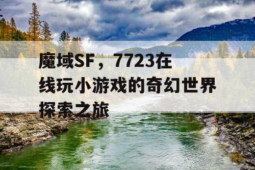 魔域SF,7723在线玩小游戏的奇幻世界探索之旅 魔域SF,7723在线玩小游戏的奇幻世界探索之旅
