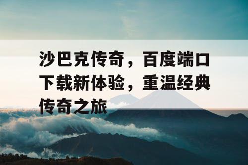 沙巴克传奇,百度端口下载新体验,重温经典传奇之旅 沙巴克传奇,百度端口下载新体验,重温经典传奇之旅