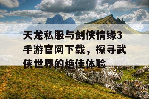 天龙私服与剑侠情缘3手游官网下载,探寻武侠世界的绝佳体验 天龙私服与剑侠情缘3手游官网下载,探寻武侠世界的绝佳体验