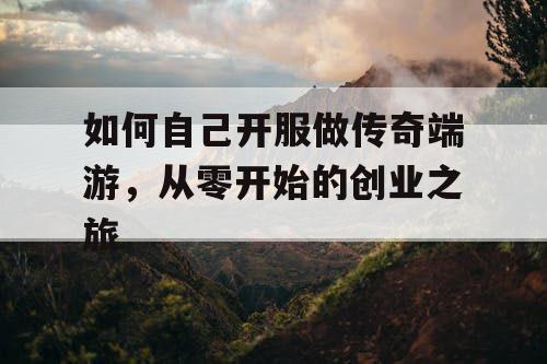 如何自己开服做传奇端游,从零开始的创业之旅 如何自己开服做传奇端游,从零开始的创业之旅