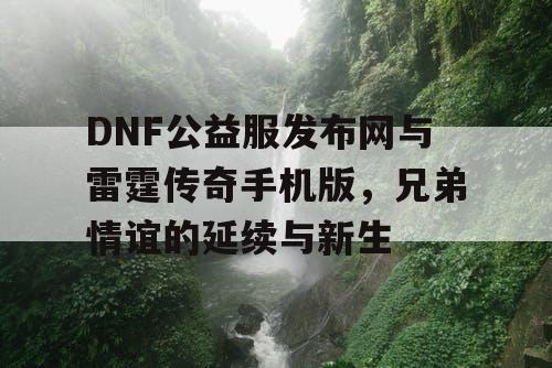 DNF公益服发布网与雷霆传奇手机版,兄弟情谊的延续与新生 DNF公益服发布网与雷霆传奇手机版,兄弟情谊的延续与新生