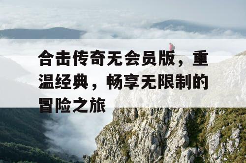 合击传奇无会员版，重温经典，畅享无限制的冒险之旅
