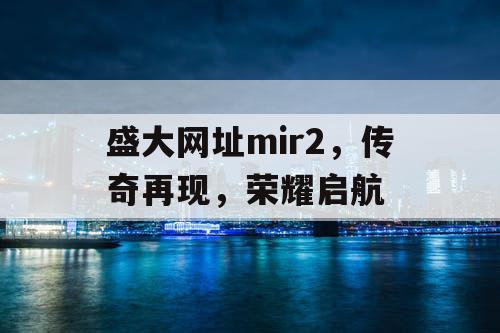 盛大网址mir2，传奇再现，荣耀启航