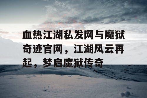 血热江湖私发网与魔狱奇迹官网，江湖风云再起，梦启魔狱传奇