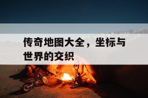 传奇地图大全,坐标与世界的交织 传奇地图大全,坐标与世界的交织