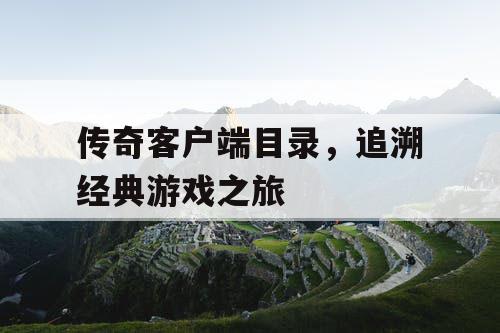 传奇客户端目录,追溯经典游戏之旅 传奇客户端目录,追溯经典游戏之旅